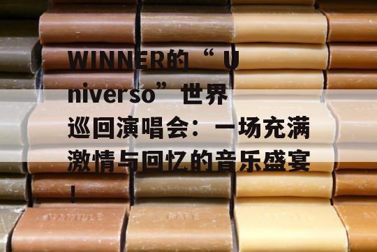 WINNER的“ Universo”世界巡回演唱会：一场充满激情与回忆的音乐盛宴！