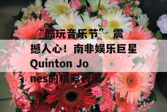  “酷玩音乐节” 震撼人心！南非娱乐巨星Quinton Jones的精彩表演