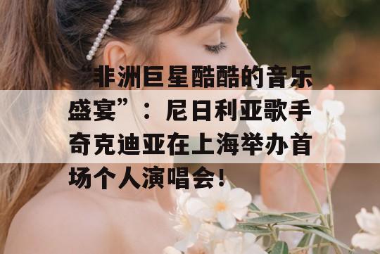 “非洲巨星酷酷的音乐盛宴”：尼日利亚歌手奇克迪亚在上海举办首场个人演唱会！