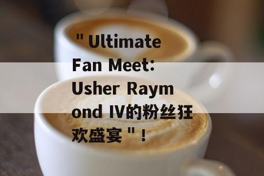 ＂Ultimate Fan Meet: Usher Raymond IV的粉丝狂欢盛宴＂！